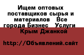 Ищем оптовых поставщиков сырья и материалов - Все города Бизнес » Услуги   . Крым,Джанкой